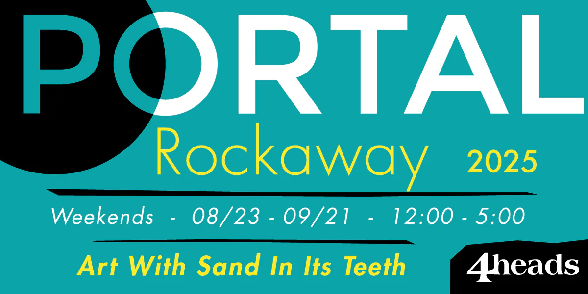 4heads gallery exhibition poster for Portal Rockaway 2025, featuring teal background with white and yellow text announcing weekend hours and artwork title 'Art With Sand In Its Teeth'.