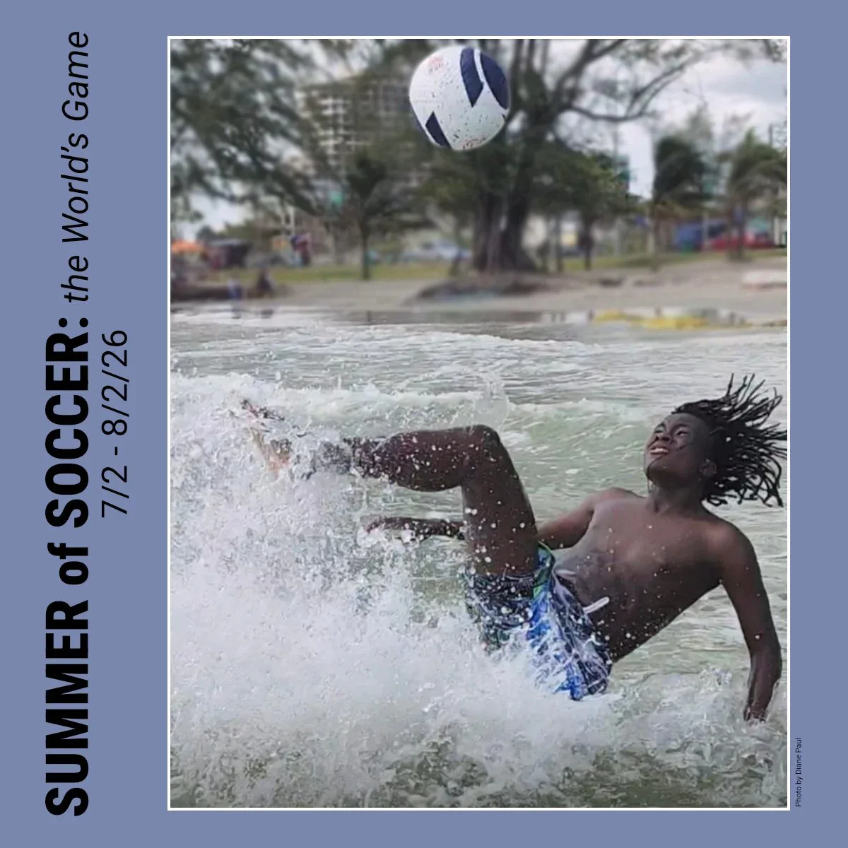 Exhibition poster for 'Summer of Soccer: The World's Game' (7/2-8/26) showing a person diving in water to kick a volleyball, with text overlay on blue background.
