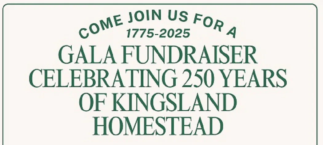 Text-based graphic in green announcing a gala fundraiser for Kingsland Homestead's 250-year anniversary, 1775–2025.